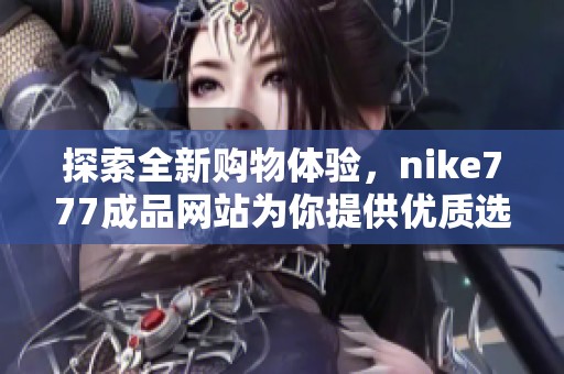 探索全新购物体验，nike777成品网站为你提供优质选择
