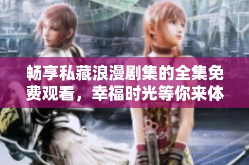 畅享私藏浪漫剧集的全集免费观看，幸福时光等你来体验