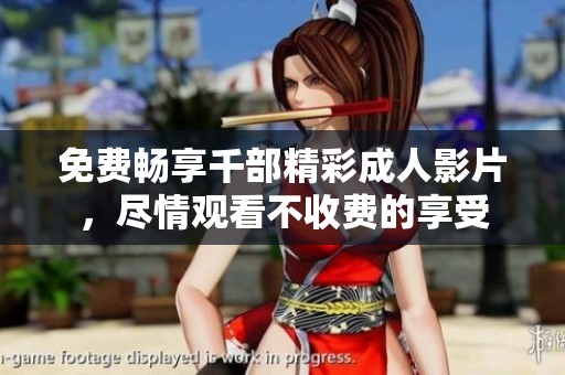 免费畅享千部精彩成人影片，尽情观看不收费的享受