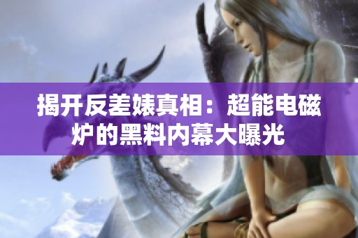 揭开反差婊真相：超能电磁炉的黑料内幕大曝光