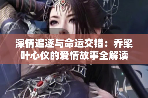 深情追逐与命运交错：乔梁叶心仪的爱情故事全解读
