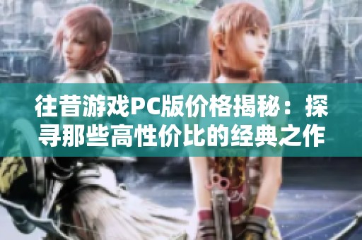 往昔游戏PC版价格揭秘：探寻那些高性价比的经典之作与回忆
