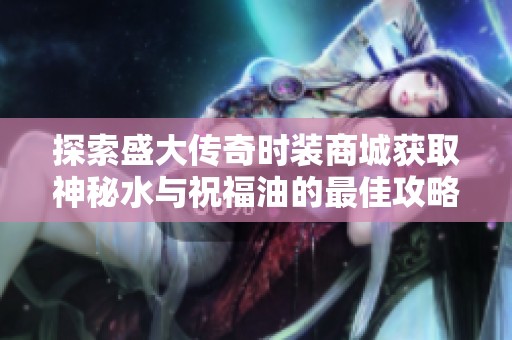 探索盛大传奇时装商城获取神秘水与祝福油的最佳攻略与实用技巧