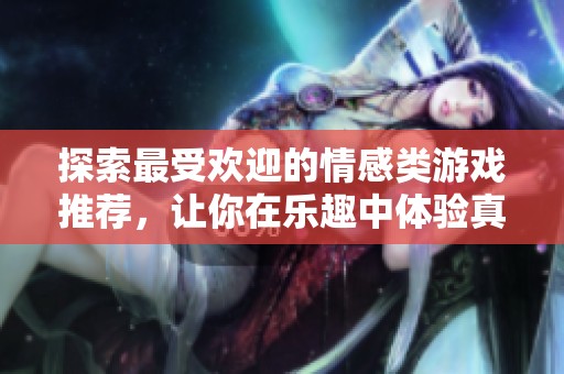 探索最受欢迎的情感类游戏推荐，让你在乐趣中体验真挚情感的世界