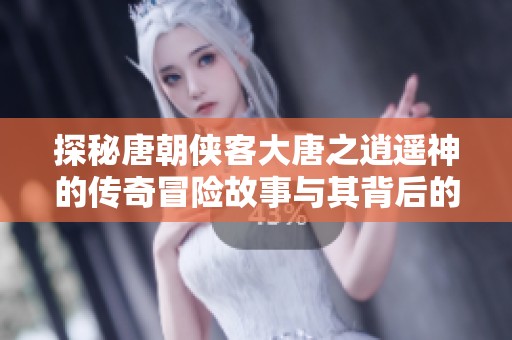 探秘唐朝侠客大唐之逍遥神的传奇冒险故事与其背后的历史风云