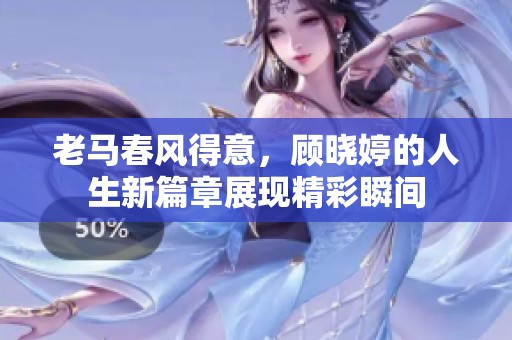 老马春风得意，顾晓婷的人生新篇章展现精彩瞬间