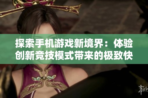 探索手机游戏新境界：体验创新竞技模式带来的极致快感与挑战新定义