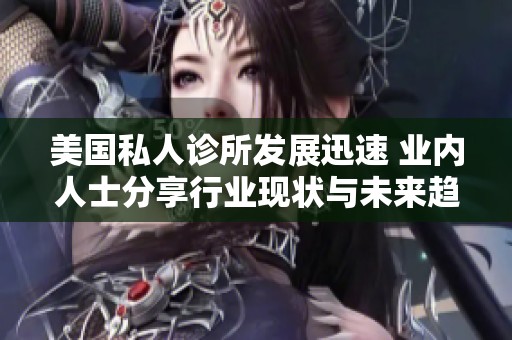 美国私人诊所发展迅速 业内人士分享行业现状与未来趋势
