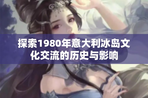 探索1980年意大利冰岛文化交流的历史与影响
