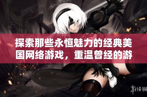 探索那些永恒魅力的经典美国网络游戏，重温曾经的游戏时光与玩家的热情
