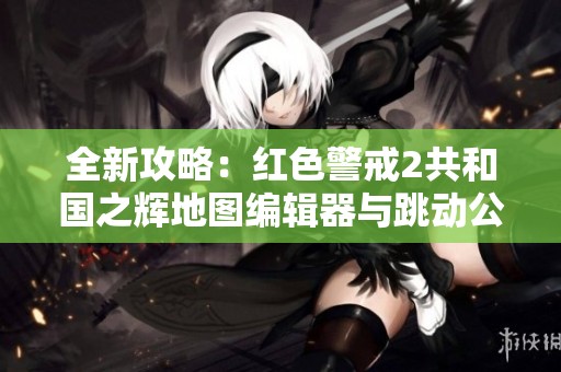全新攻略：红色警戒2共和国之辉地图编辑器与跳动公会界的深度解析与应用技巧