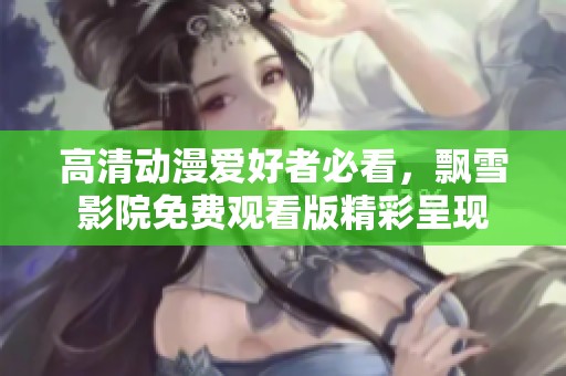 高清动漫爱好者必看，飘雪影院免费观看版精彩呈现