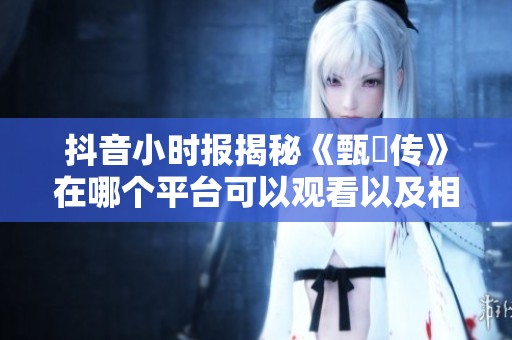 抖音小时报揭秘《甄嬛传》在哪个平台可以观看以及相关信息分享