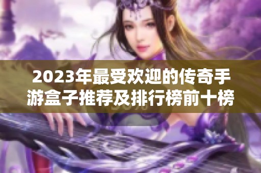 2023年最受欢迎的传奇手游盒子推荐及排行榜前十榜单解析