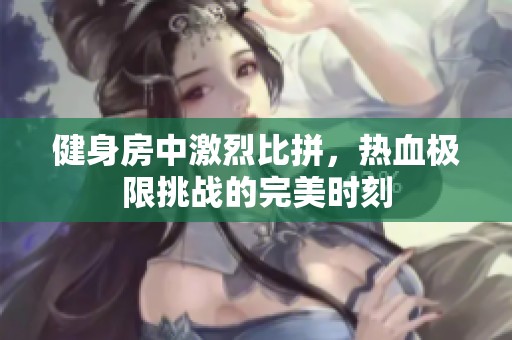健身房中激烈比拼，热血极限挑战的完美时刻