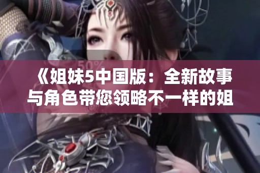 《姐妹5中国版：全新故事与角色带您领略不一样的姐妹情》