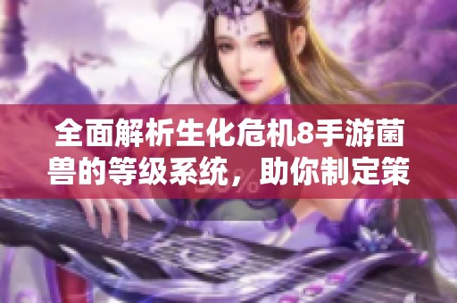 全面解析生化危机8手游菌兽的等级系统，助你制定策略在末日战场中夺冠