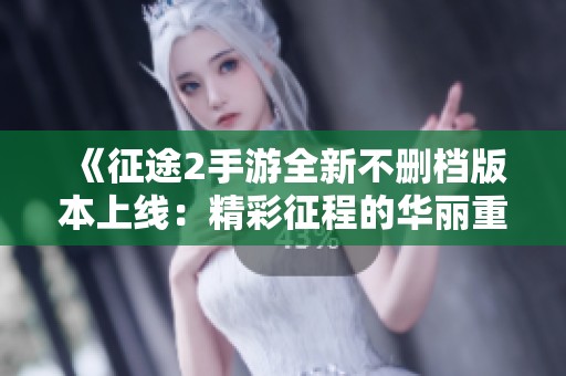 《征途2手游全新不删档版本上线：精彩征程的华丽重启与财富之路》