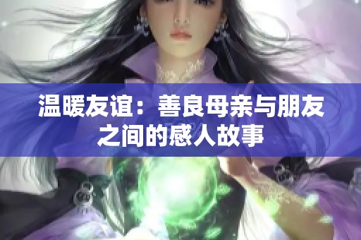 温暖友谊：善良母亲与朋友之间的感人故事