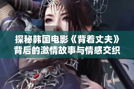 探秘韩国电影《背着丈夫》背后的激情故事与情感交织，柴房里的秘密声响引人入胜