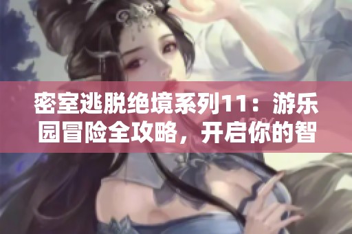 密室逃脱绝境系列11：游乐园冒险全攻略，开启你的智力挑战之旅！