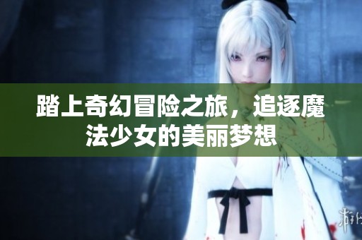 踏上奇幻冒险之旅，追逐魔法少女的美丽梦想