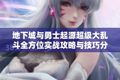地下城与勇士起源超级大乱斗全方位实战攻略与技巧分享提升游戏胜率的秘诀