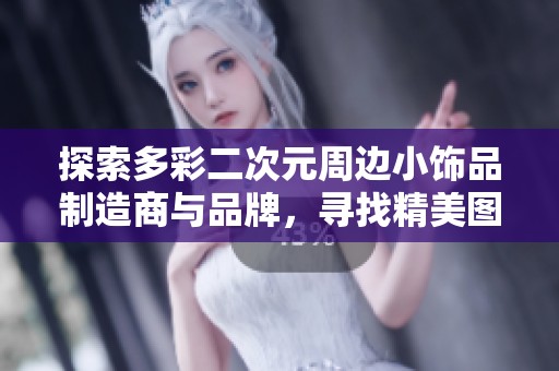 探索多彩二次元周边小饰品制造商与品牌，寻找精美图片及热销款推荐