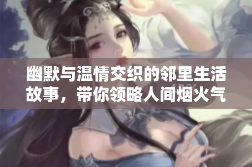 幽默与温情交织的邻里生活故事，带你领略人间烟火气