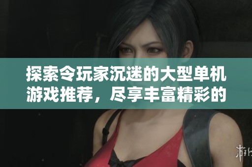 探索令玩家沉迷的大型单机游戏推荐，尽享丰富精彩的游戏体验