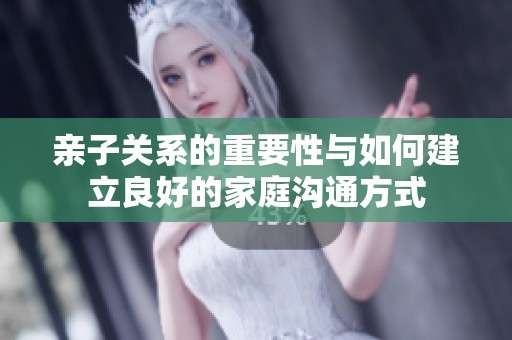 亲子关系的重要性与如何建立良好的家庭沟通方式