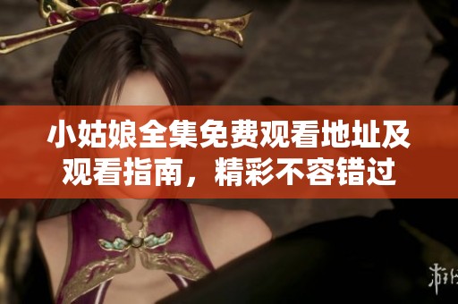 小姑娘全集免费观看地址及观看指南，精彩不容错过