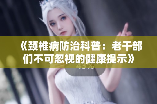 《颈椎病防治科普：老干部们不可忽视的健康提示》