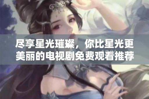 尽享星光璀璨，你比星光更美丽的电视剧免费观看推荐