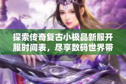探索传奇复古小极品新服开服时间表，尽享数码世界带来的全新游戏体验与冒险之旅