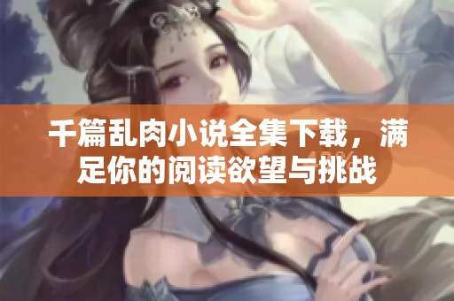 千篇乱肉小说全集下载，满足你的阅读欲望与挑战