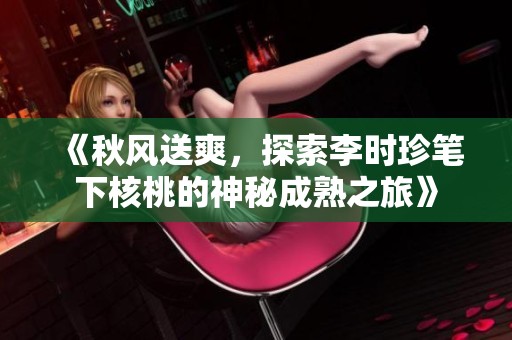 《秋风送爽，探索李时珍笔下核桃的神秘成熟之旅》