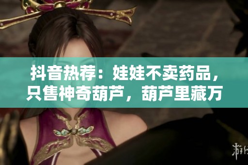 抖音热荐：娃娃不卖药品，只售神奇葫芦，葫芦里藏万部电影免费观看方式揭秘