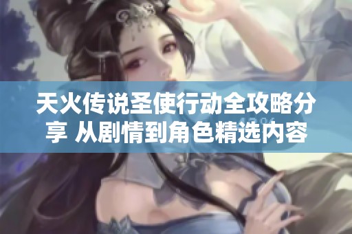 天火传说圣使行动全攻略分享 从剧情到角色精选内容一网打尽