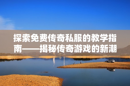探索免费传奇私服的教学指南——揭秘传奇游戏的新潮流与玩法技巧