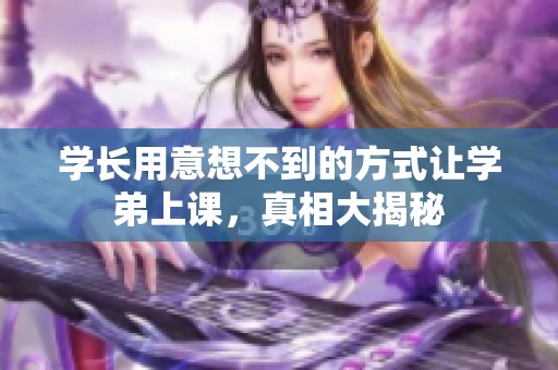 学长用意想不到的方式让学弟上课，真相大揭秘