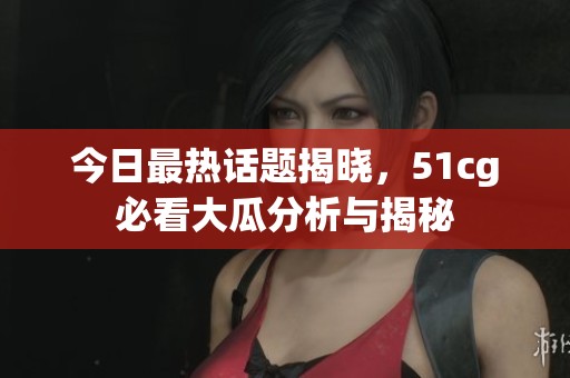 今日最热话题揭晓，51cg必看大瓜分析与揭秘