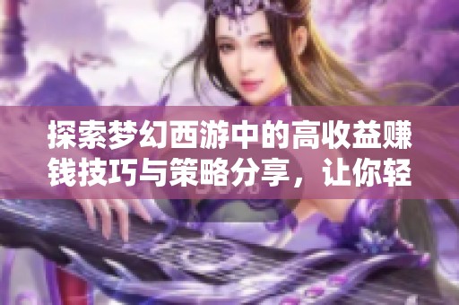 探索梦幻西游中的高收益赚钱技巧与策略分享，让你轻松实现财富增值