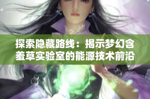 探索隐藏路线：揭示梦幻含羞草实验室的能源技术前沿秘密与创新发现