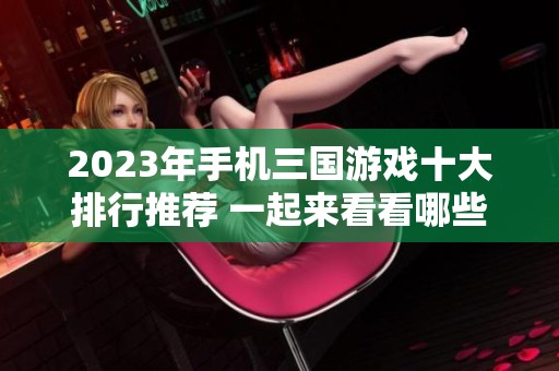 2023年手机三国游戏十大排行推荐 一起来看看哪些游戏最值得玩！