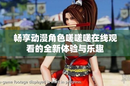 畅享动漫角色嗟嗟嗟在线观看的全新体验与乐趣