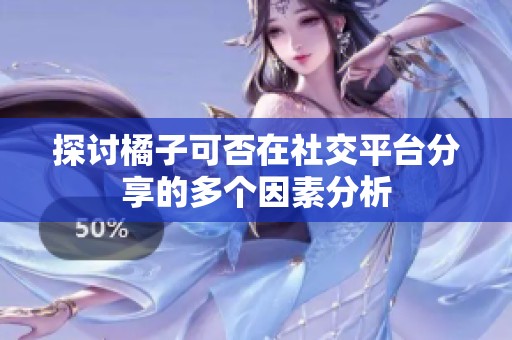 探讨橘子可否在社交平台分享的多个因素分析