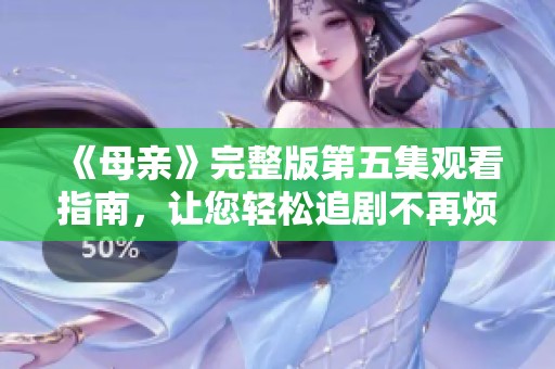 《母亲》完整版第五集观看指南，让您轻松追剧不再烦恼
