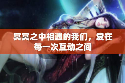 冥冥之中相遇的我们，爱在每一次互动之间
