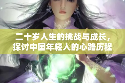 二十岁人生的挑战与成长，探讨中国年轻人的心路历程